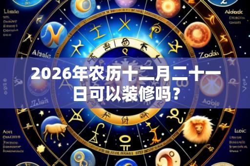 2026年农历十二月二十一日可以装修吗？