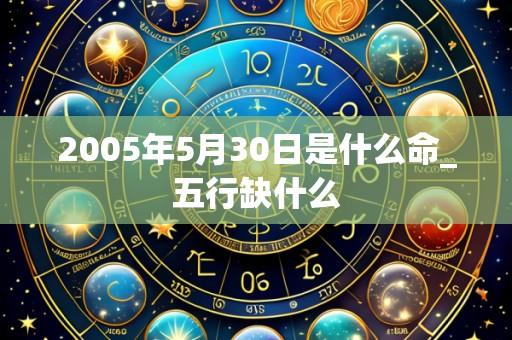 2005年5月30日是什么命_五行缺什么