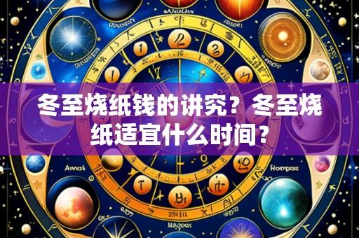 冬至烧纸钱的讲究?冬至烧纸适宜什么时间?