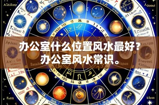 办公室什么位置风水最好？办公室风水常识。
