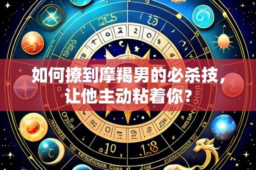 如何撩到摩羯男的必杀技,让他主动粘着你?
