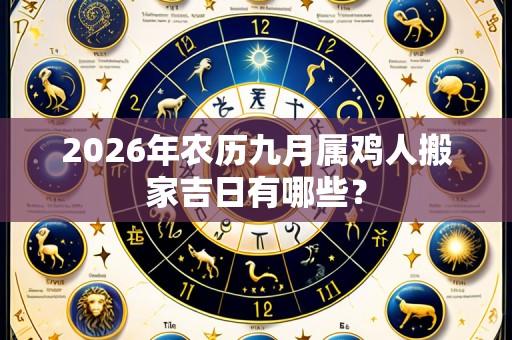 2026年农历九月属鸡人搬家吉日有哪些?