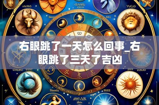右眼跳了一天怎么回事_右眼跳了三天了吉凶