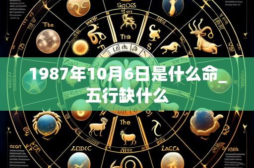 1987年10月6日是什么命_五行缺什么