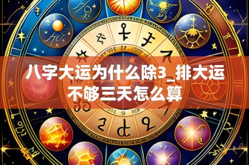 八字大运为什么除3_排大运不够三天怎么算
