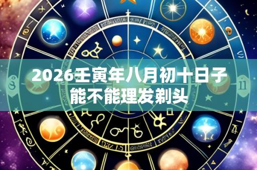 2026壬寅年八月初十日子能不能理发剃头