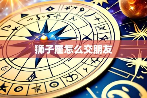 狮子座怎么交朋友