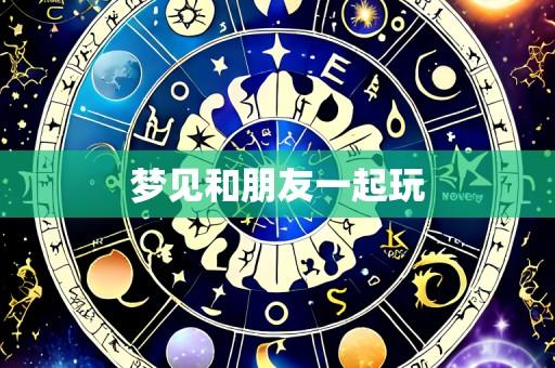 梦见和朋友一起玩