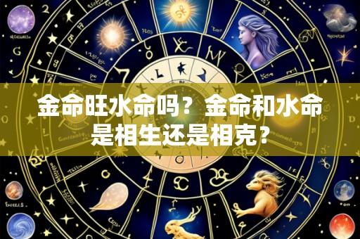 金命旺水命吗?金命和水命是相生还是相克?