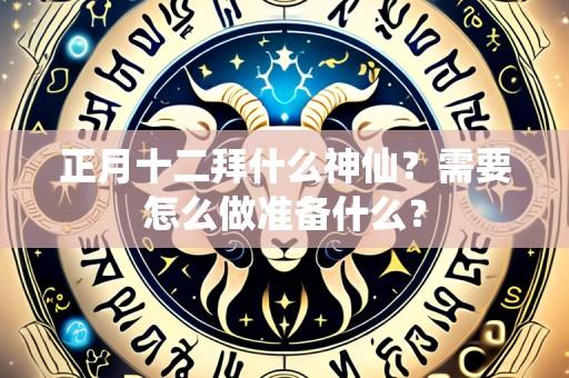 正月十二拜什么神仙?需要怎么做准备什么?