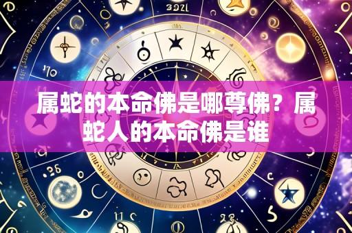 属蛇的本命佛是哪尊佛?属蛇人的本命佛是谁