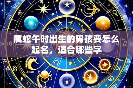 属蛇午时出生的男孩要怎么起名，适合哪些字