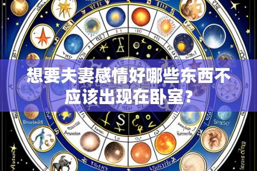 想要夫妻感情好哪些东西不应该出现在卧室?