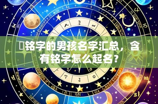 帶铭字的男孩名字汇总，含有铭字怎么起名？