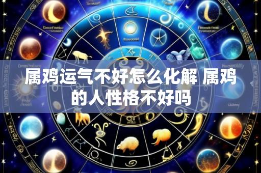 属鸡运气不好怎么化解 属鸡的人性格不好吗
