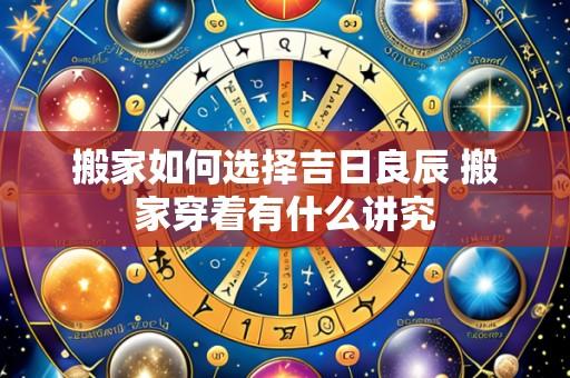 搬家如何选择吉日良辰 搬家穿着有什么讲究