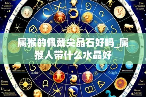 属猴的佩戴尖晶石好吗_属猴人带什么水晶好
