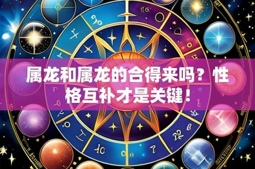 属龙和属龙的合得来吗？性格互补才是关键！