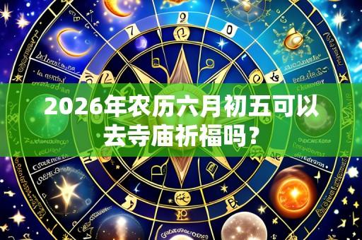 2026年农历六月初五可以去寺庙祈福吗?