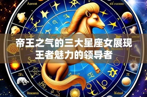帝王之气的三大星座女展现王者魅力的领导者