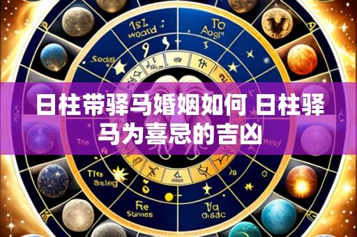 日柱带驿马婚姻如何 日柱驿马为喜忌的吉凶