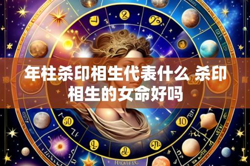 年柱杀印相生代表什么 杀印相生的女命好吗