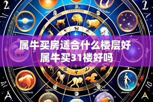属牛买房适合什么楼层好 属牛买31楼好吗