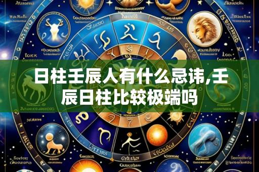 日柱壬辰人有什么忌讳,壬辰日柱比较极端吗