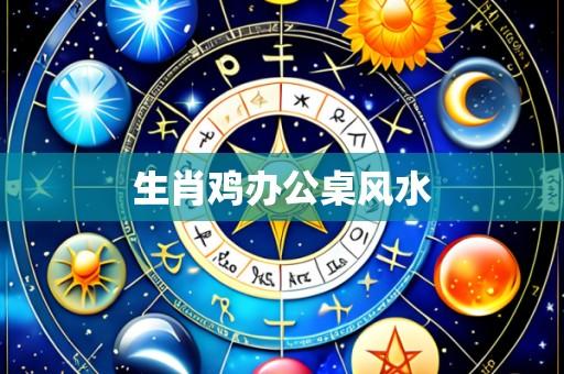 生肖鸡办公桌风水