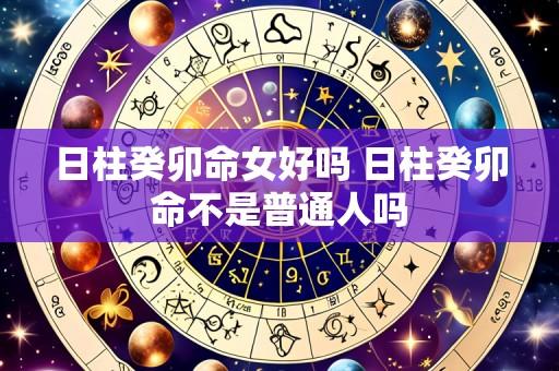 日柱癸卯命女好吗 日柱癸卯命不是普通人吗