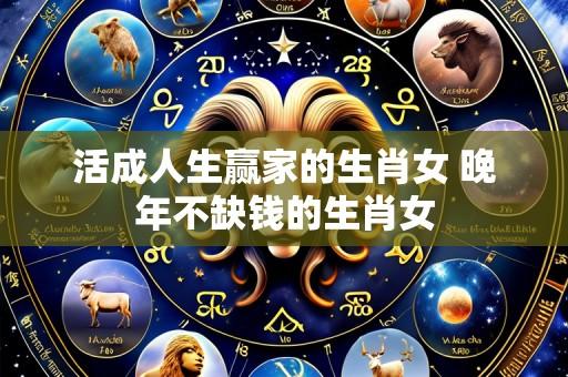 活成人生赢家的生肖女 晚年不缺钱的生肖女