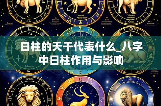 日柱的天干代表什么_八字中日柱作用与影响