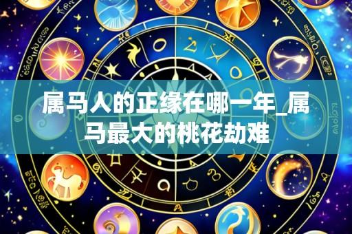 属马人的正缘在哪一年_属马最大的桃花劫难