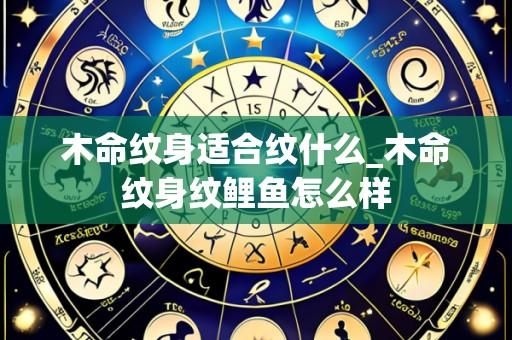木命纹身适合纹什么_木命纹身纹鲤鱼怎么样