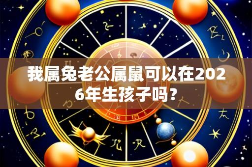 我属兔老公属鼠可以在2026年生孩子吗?