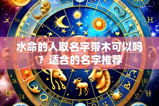 水命的人取名字带木可以吗?适合的名字推荐