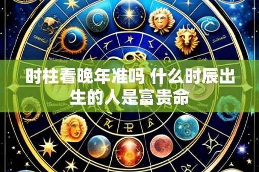 时柱看晚年准吗 什么时辰出生的人是富贵命