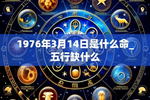1976年3月14日是什么命_五行缺什么