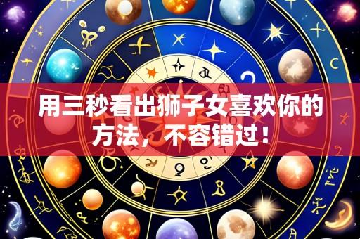 用三秒看出狮子女喜欢你的方法,不容错过!