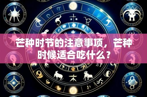 芒种时节的注意事项,芒种时候适合吃什么?