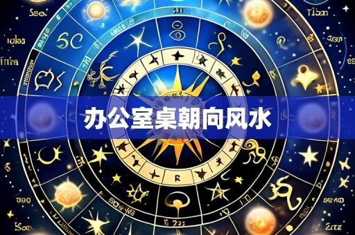 办公室桌朝向风水