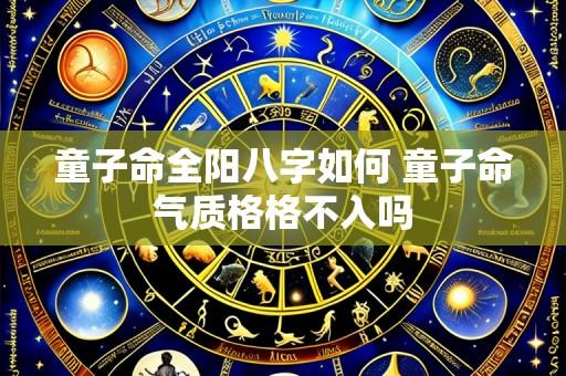 童子命全阳八字如何 童子命气质格格不入吗