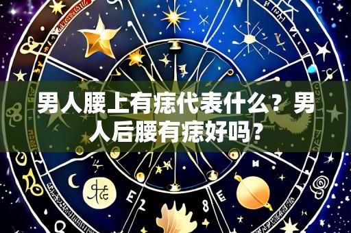 男人腰上有痣代表什么?男人后腰有痣好吗?