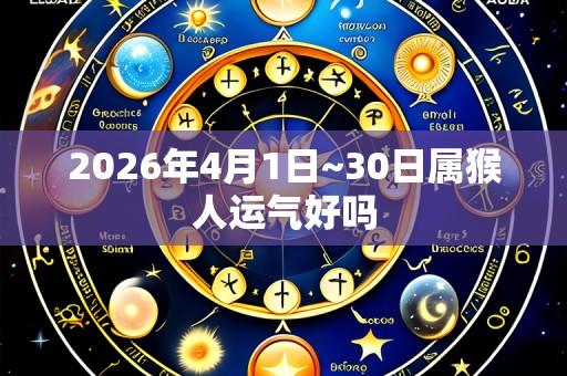 2026年4月1日~30日属猴人运气好吗