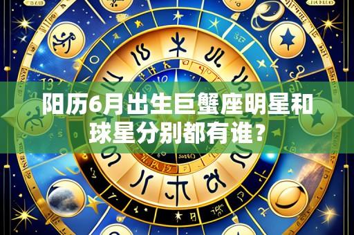阳历6月出生巨蟹座明星和球星分别都有谁？