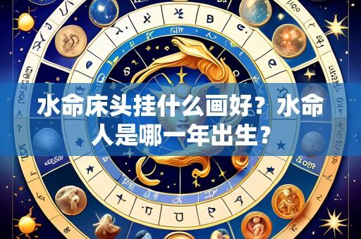 水命床头挂什么画好？水命人是哪一年出生？