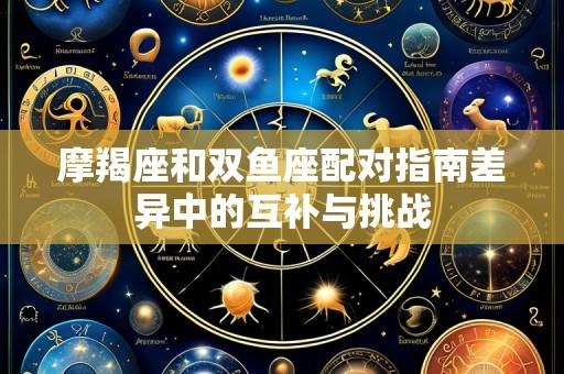摩羯座和双鱼座配对指南差异中的互补与挑战