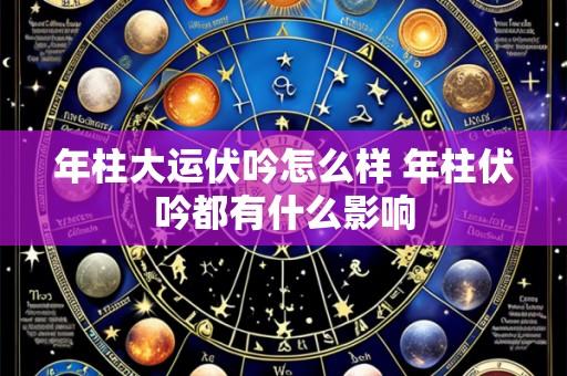 年柱大运伏吟怎么样 年柱伏吟都有什么影响