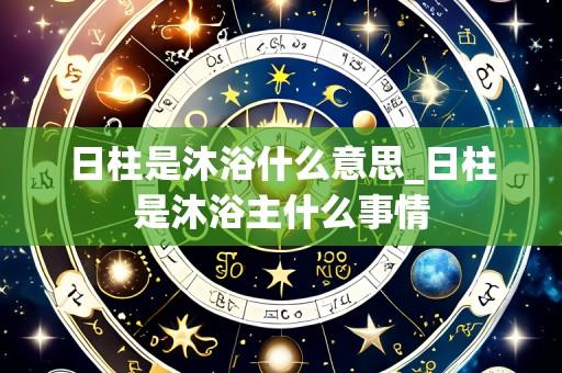 日柱是沐浴什么意思_日柱是沐浴主什么事情