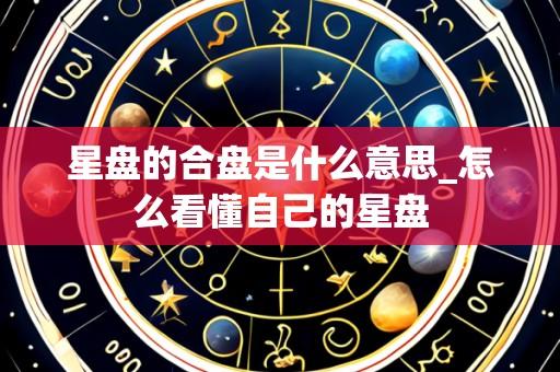 星盘的合盘是什么意思_怎么看懂自己的星盘